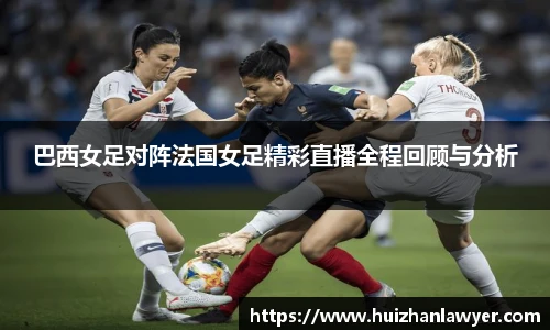 巴西女足对阵法国女足精彩直播全程回顾与分析